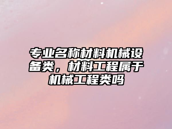 專業名稱材料機械設備類，材料工程屬于機械工程類嗎