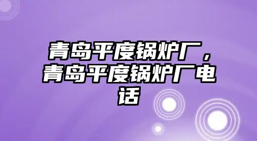 青島平度鍋爐廠，青島平度鍋爐廠電話