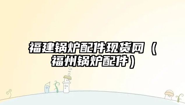 福建鍋爐配件現貨網（福州鍋爐配件）