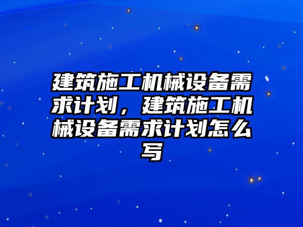 建筑施工機(jī)械設(shè)備需求計(jì)劃，建筑施工機(jī)械設(shè)備需求計(jì)劃怎么寫(xiě)