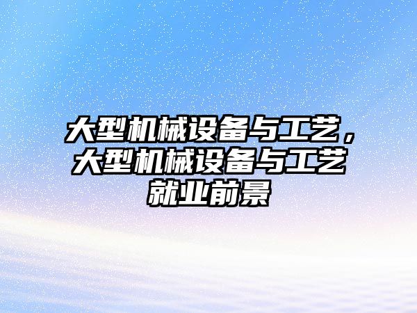 大型機械設備與工藝，大型機械設備與工藝就業前景