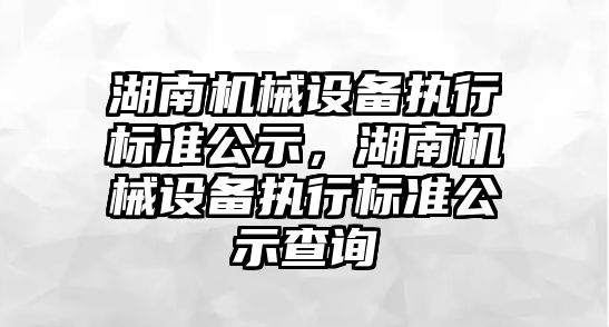 湖南機械設備執行標準公示，湖南機械設備執行標準公示查詢