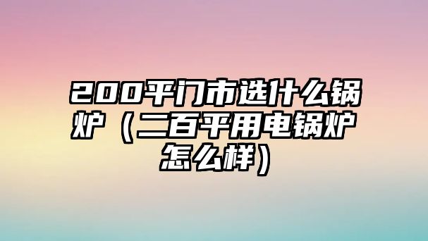 200平門市選什么鍋爐（二百平用電鍋爐怎么樣）