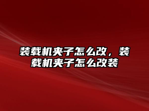 裝載機夾子怎么改，裝載機夾子怎么改裝