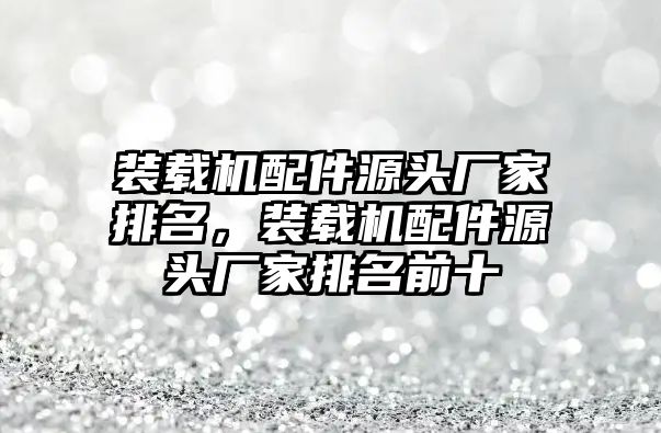 裝載機(jī)配件源頭廠家排名，裝載機(jī)配件源頭廠家排名前十