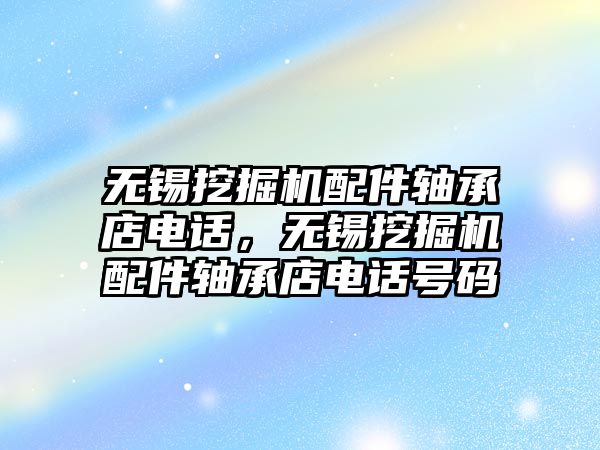 無錫挖掘機配件軸承店電話，無錫挖掘機配件軸承店電話號碼