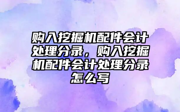 購入挖掘機配件會計處理分錄，購入挖掘機配件會計處理分錄怎么寫