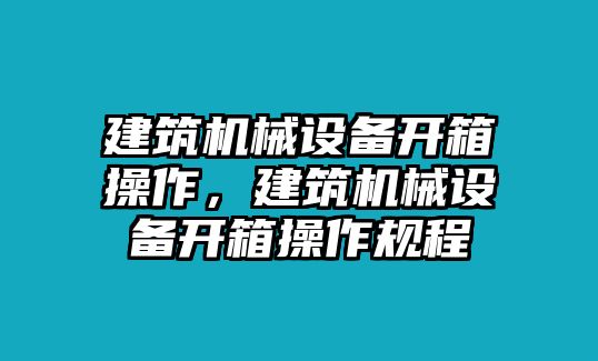 建筑機(jī)械設(shè)備開(kāi)箱操作，建筑機(jī)械設(shè)備開(kāi)箱操作規(guī)程