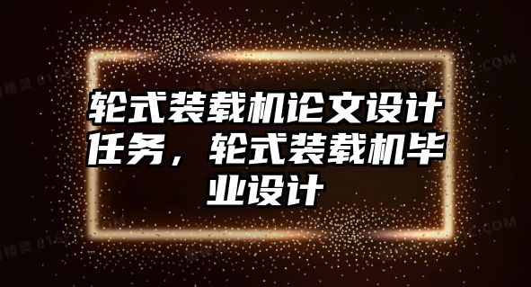 輪式裝載機論文設計任務，輪式裝載機畢業設計