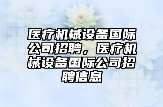 醫(yī)療機械設備國際公司招聘，醫(yī)療機械設備國際公司招聘信息