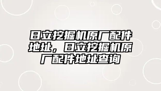 日立挖掘機(jī)原廠配件地址，日立挖掘機(jī)原廠配件地址查詢