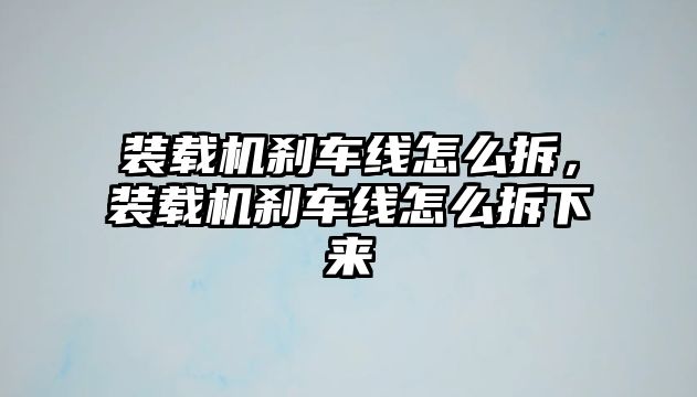 裝載機剎車線怎么拆，裝載機剎車線怎么拆下來