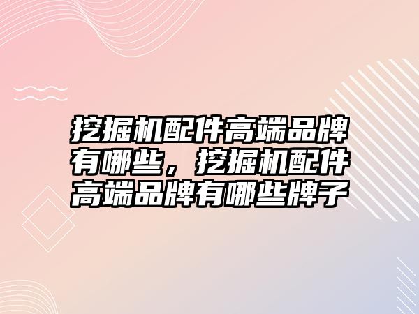 挖掘機配件高端品牌有哪些，挖掘機配件高端品牌有哪些牌子