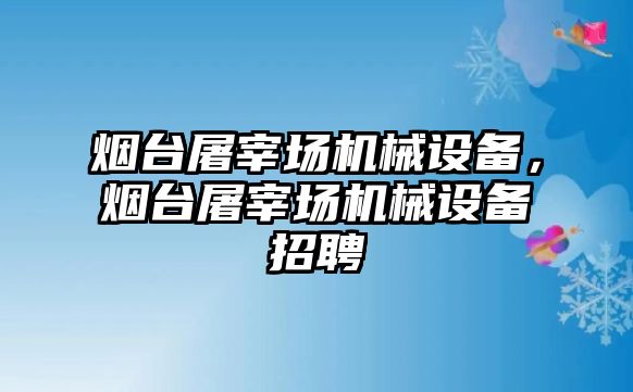 煙臺屠宰場機械設備，煙臺屠宰場機械設備招聘