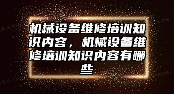 機械設(shè)備維修培訓(xùn)知識內(nèi)容，機械設(shè)備維修培訓(xùn)知識內(nèi)容有哪些