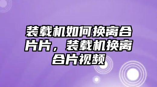 裝載機如何換離合片片，裝載機換離合片視頻