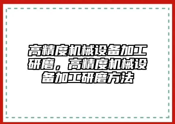 高精度機械設備加工研磨，高精度機械設備加工研磨方法