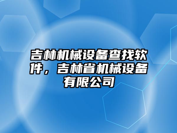 吉林機械設(shè)備查找軟件，吉林省機械設(shè)備有限公司