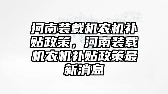 河南裝載機農機補貼政策，河南裝載機農機補貼政策最新消息