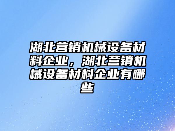 湖北營銷機械設(shè)備材料企業(yè)，湖北營銷機械設(shè)備材料企業(yè)有哪些