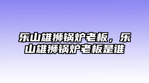 樂山雄獅鍋爐老板，樂山雄獅鍋爐老板是誰