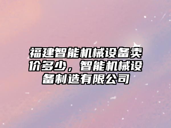 福建智能機(jī)械設(shè)備賣價(jià)多少，智能機(jī)械設(shè)備制造有限公司