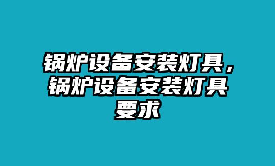 鍋爐設備安裝燈具，鍋爐設備安裝燈具要求