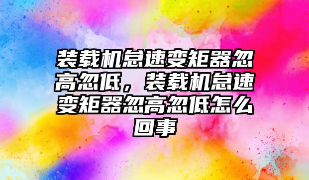 裝載機怠速變矩器忽高忽低，裝載機怠速變矩器忽高忽低怎么回事