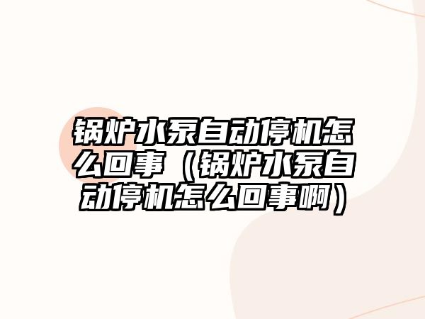 鍋爐水泵自動停機怎么回事（鍋爐水泵自動停機怎么回事啊）