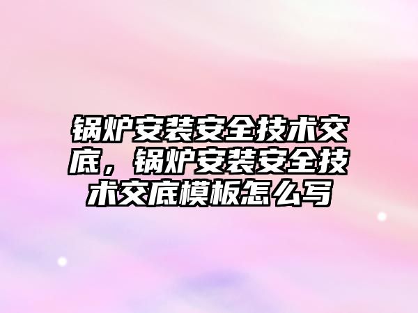 鍋爐安裝安全技術交底，鍋爐安裝安全技術交底模板怎么寫