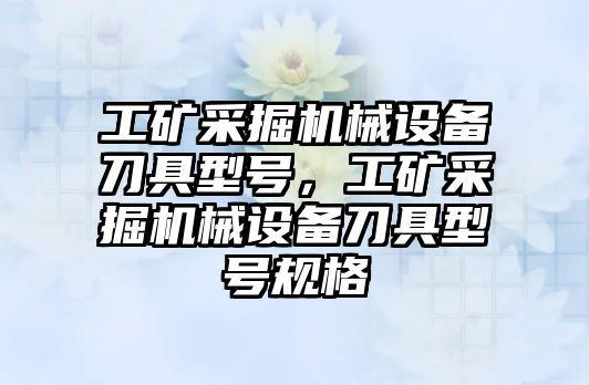 工礦采掘機械設備刀具型號，工礦采掘機械設備刀具型號規格