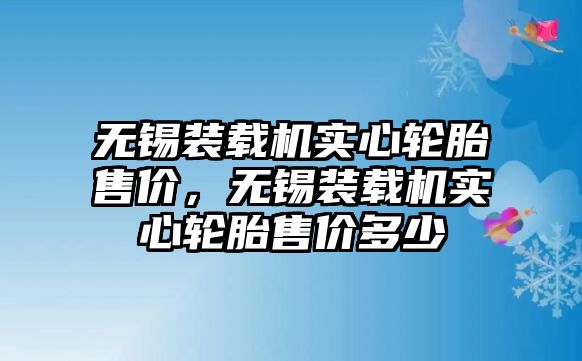 無錫裝載機實心輪胎售價，無錫裝載機實心輪胎售價多少