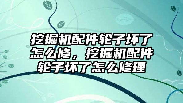 挖掘機(jī)配件輪子壞了怎么修，挖掘機(jī)配件輪子壞了怎么修理