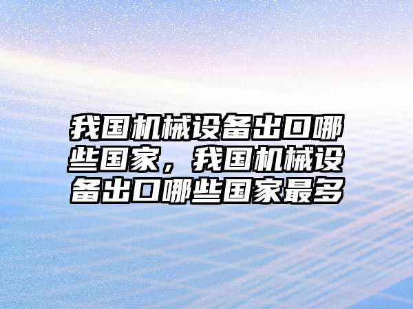 我國機械設備出口哪些國家，我國機械設備出口哪些國家最多