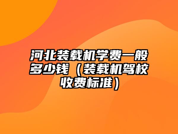 河北裝載機(jī)學(xué)費(fèi)一般多少錢（裝載機(jī)駕校收費(fèi)標(biāo)準(zhǔn)）