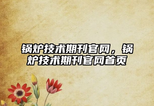 鍋爐技術(shù)期刊官網(wǎng)，鍋爐技術(shù)期刊官網(wǎng)首頁