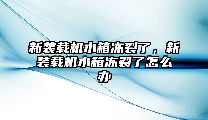 新裝載機水箱凍裂了，新裝載機水箱凍裂了怎么辦