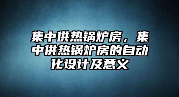 集中供熱鍋爐房，集中供熱鍋爐房的自動化設計及意義