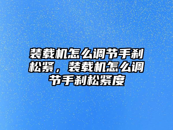 裝載機怎么調節手剎松緊，裝載機怎么調節手剎松緊度