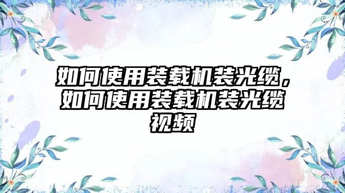 如何使用裝載機裝光纜，如何使用裝載機裝光纜視頻