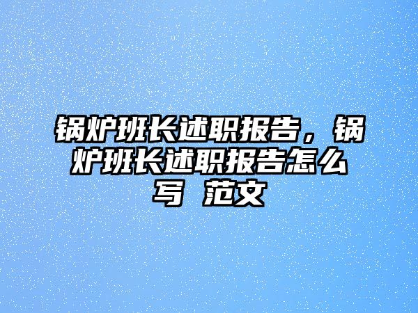 鍋爐班長述職報告，鍋爐班長述職報告怎么寫 范文