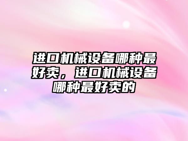 進口機械設備哪種最好賣，進口機械設備哪種最好賣的