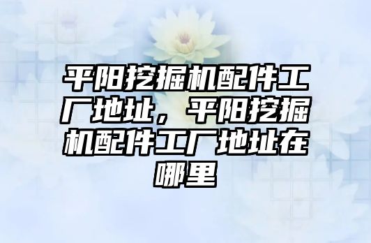 平陽挖掘機配件工廠地址，平陽挖掘機配件工廠地址在哪里