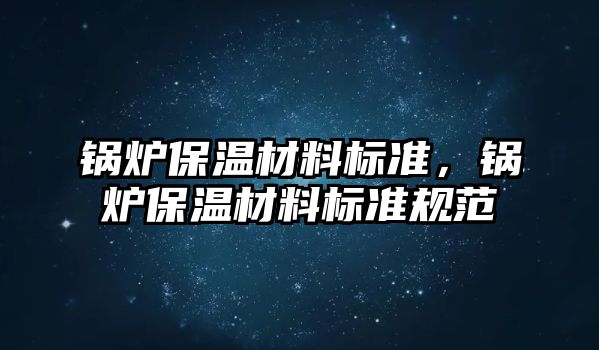 鍋爐保溫材料標準，鍋爐保溫材料標準規范