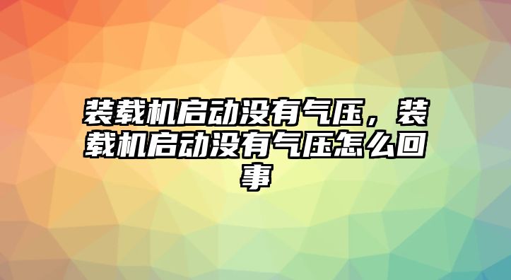 裝載機(jī)啟動(dòng)沒有氣壓，裝載機(jī)啟動(dòng)沒有氣壓怎么回事