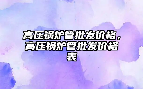 高壓鍋爐管批發價格，高壓鍋爐管批發價格表