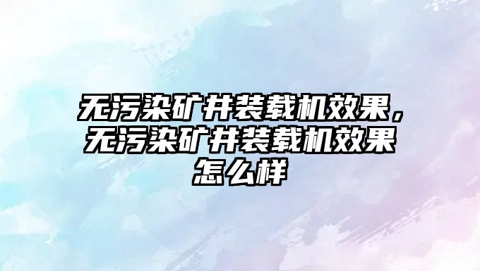 無污染礦井裝載機效果，無污染礦井裝載機效果怎么樣