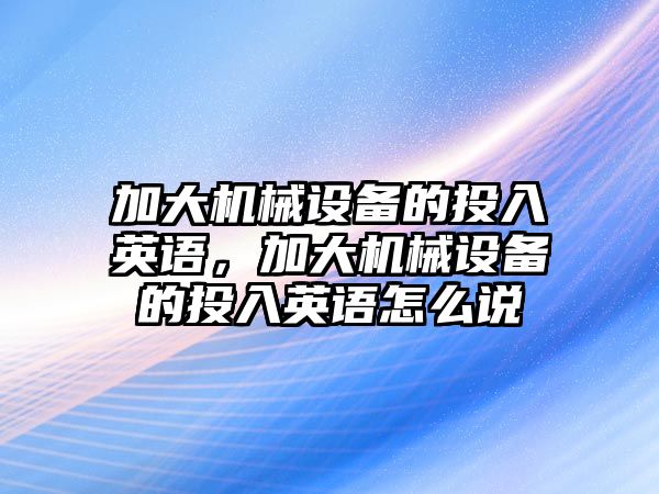 加大機械設備的投入英語，加大機械設備的投入英語怎么說