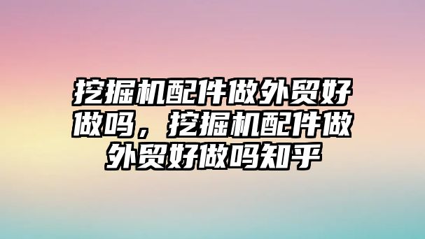 挖掘機配件做外貿好做嗎，挖掘機配件做外貿好做嗎知乎