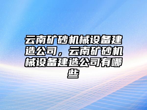 云南礦砂機械設備建造公司，云南礦砂機械設備建造公司有哪些